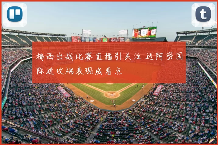 梅西出战比赛直播引关注 迈阿密国际进攻端表现成看点
