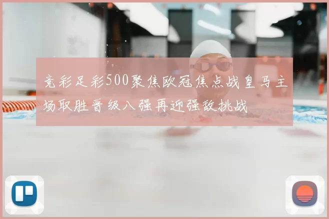 竞彩足彩500聚焦欧冠焦点战皇马主场取胜晋级八强再迎强敌挑战