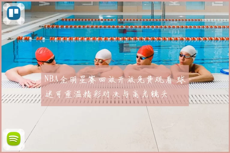 NBA全明星赛回放开放免费观看 球迷可重温精彩对决与高光镜头