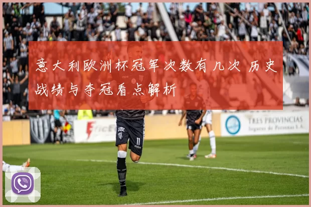 意大利欧洲杯冠军次数有几次 历史战绩与夺冠看点解析