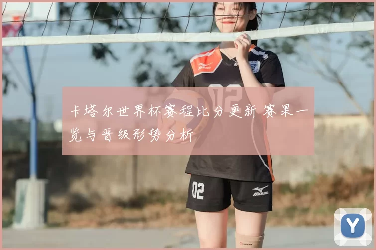 卡塔尔世界杯赛程比分更新 赛果一览与晋级形势分析