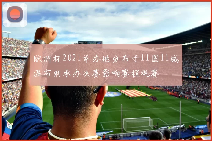 欧洲杯2021举办地分布于11国11城温布利承办决赛影响赛程观赛