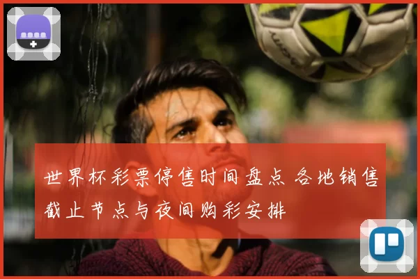世界杯彩票停售时间盘点 各地销售截止节点与夜间购彩安排