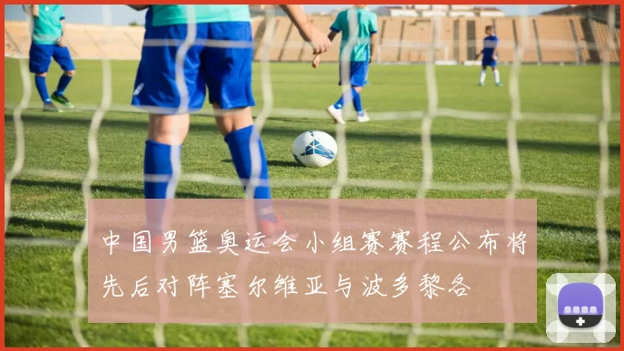 中国男篮奥运会小组赛赛程公布将先后对阵塞尔维亚与波多黎各
