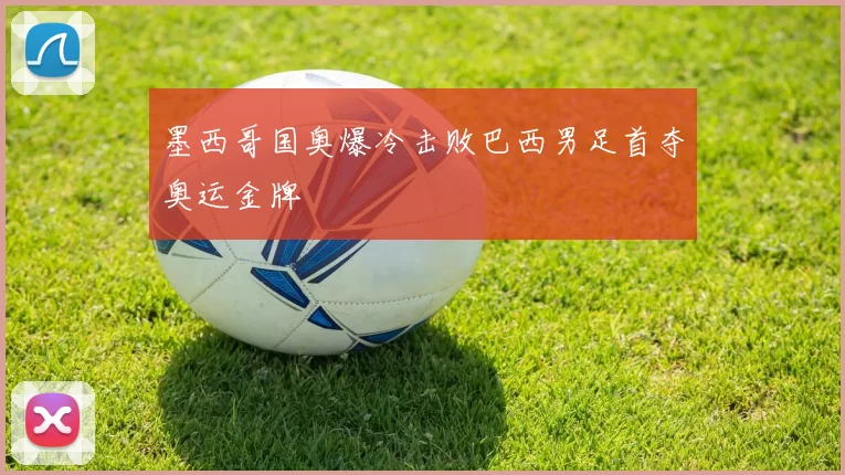 墨西哥国奥爆冷击败巴西男足首夺奥运金牌