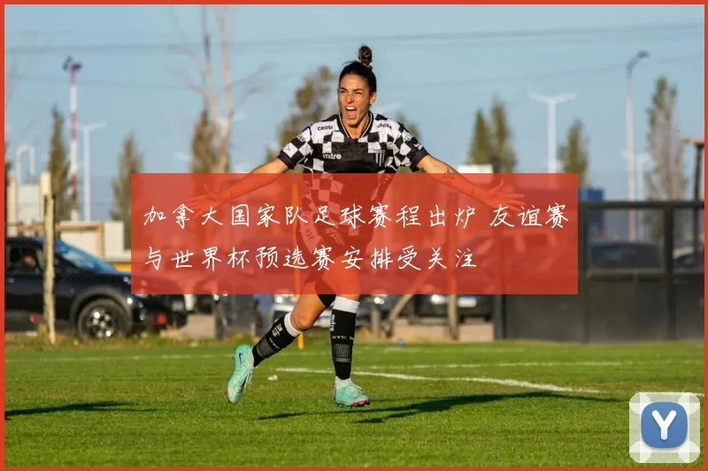 加拿大国家队足球赛程出炉 友谊赛与世界杯预选赛安排受关注
