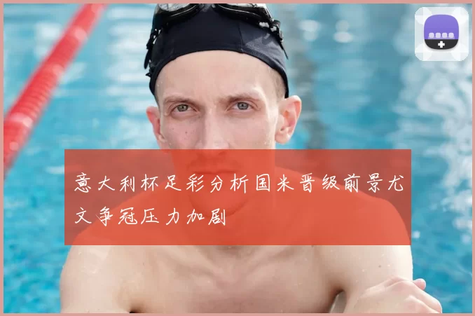 意大利杯足彩分析国米晋级前景尤文争冠压力加剧