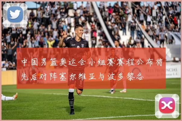 中国男篮奥运会小组赛赛程公布将先后对阵塞尔维亚与波多黎各