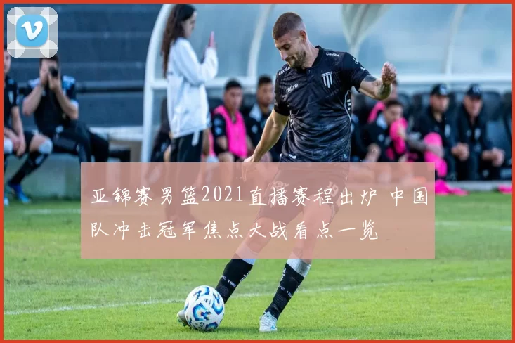 亚锦赛男篮2021直播赛程出炉 中国队冲击冠军焦点大战看点一览
