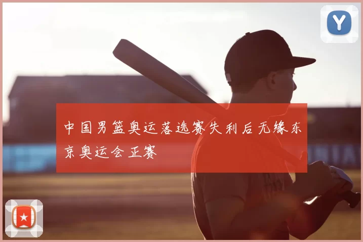 中国男篮奥运落选赛失利后无缘东京奥运会正赛