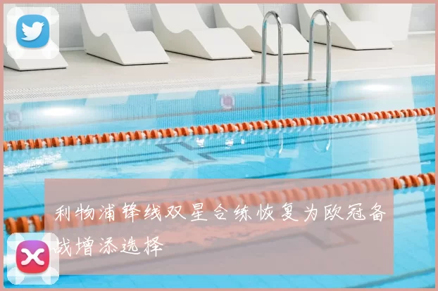 利物浦锋线双星合练恢复为欧冠备战增添选择