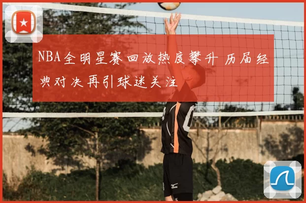 NBA全明星赛回放热度攀升 历届经典对决再引球迷关注
