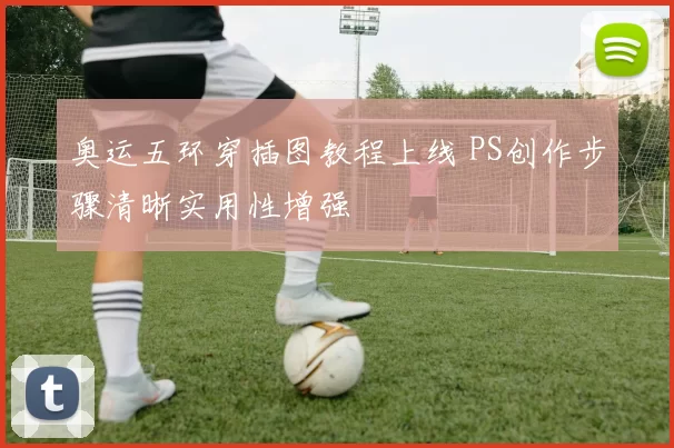 奥运五环穿插图教程上线 PS创作步骤清晰实用性增强