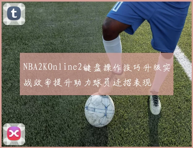 NBA2KOnline2键盘操作技巧升级实战效率提升助力球员连招表现