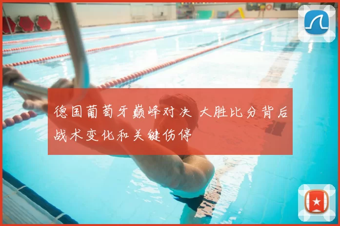 德国葡萄牙巅峰对决 大胜比分背后战术变化和关键伤停