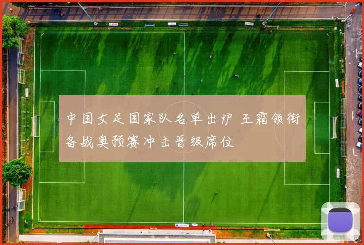 中国女足国家队名单出炉 王霜领衔备战奥预赛冲击晋级席位