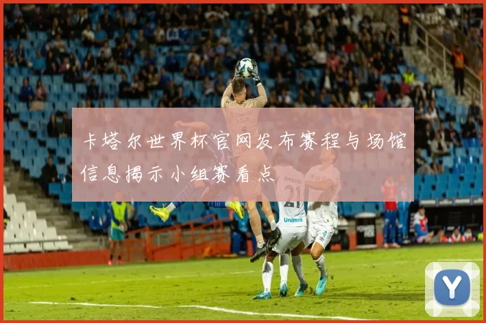 卡塔尔世界杯官网发布赛程与场馆信息揭示小组赛看点