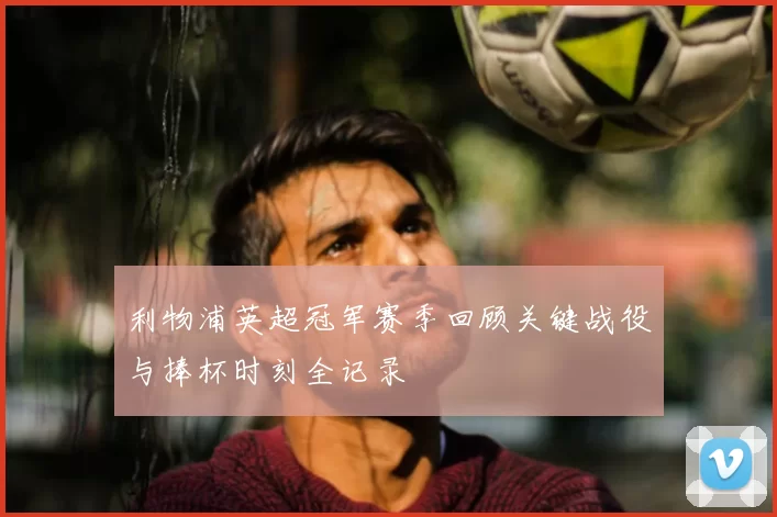 利物浦英超冠军赛季回顾关键战役与捧杯时刻全记录