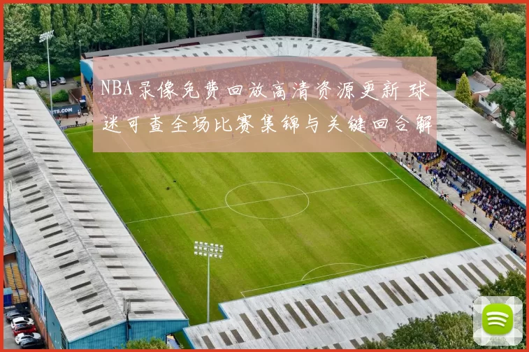 NBA录像免费回放高清资源更新 球迷可查全场比赛集锦与关键回合解析