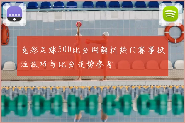 竞彩足球500比分网解析热门赛事投注技巧与比分走势参考