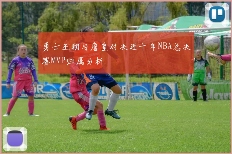 勇士王朝与詹皇对决近十年NBA总决赛MVP归属分析