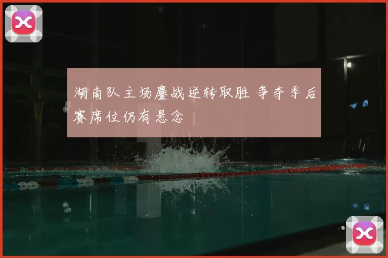 湖南队主场鏖战逆转取胜 争夺季后赛席位仍有悬念