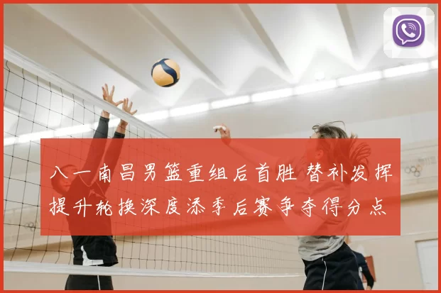 八一南昌男篮重组后首胜 替补发挥提升轮换深度添季后赛争夺得分点