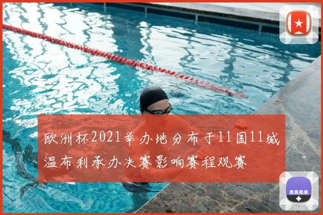 欧洲杯2021举办地分布于11国11城温布利承办决赛影响赛程观赛