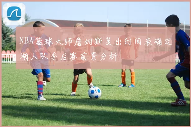 NBA篮球大师詹姆斯复出时间表确定湖人队季后赛前景分析