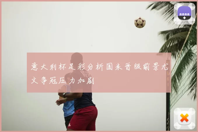 意大利杯足彩分析国米晋级前景尤文争冠压力加剧