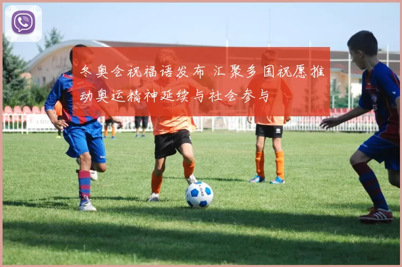 冬奥会祝福语发布 汇聚多国祝愿推动奥运精神延续与社会参与