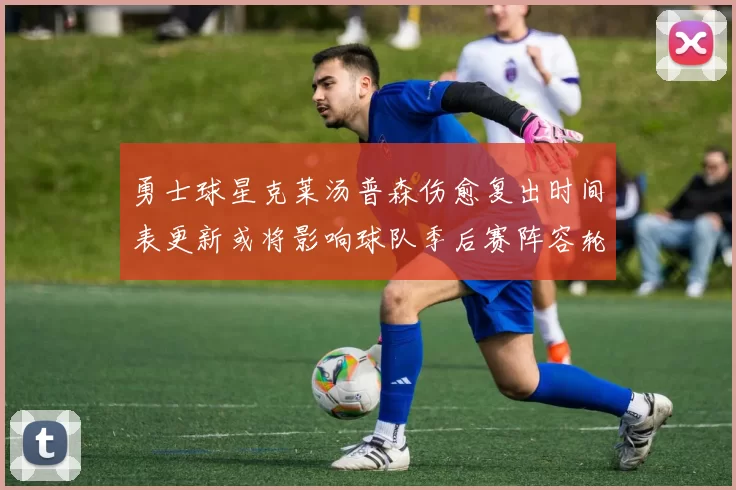 勇士球星克莱汤普森伤愈复出时间表更新或将影响球队季后赛阵容轮换