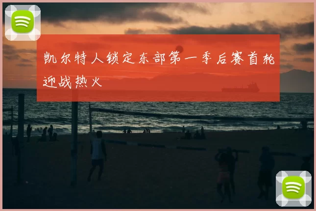 凯尔特人锁定东部第一季后赛首轮迎战热火