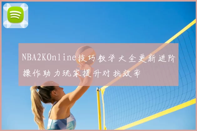 NBA2KOnline技巧教学大全更新进阶操作助力玩家提升对抗效率