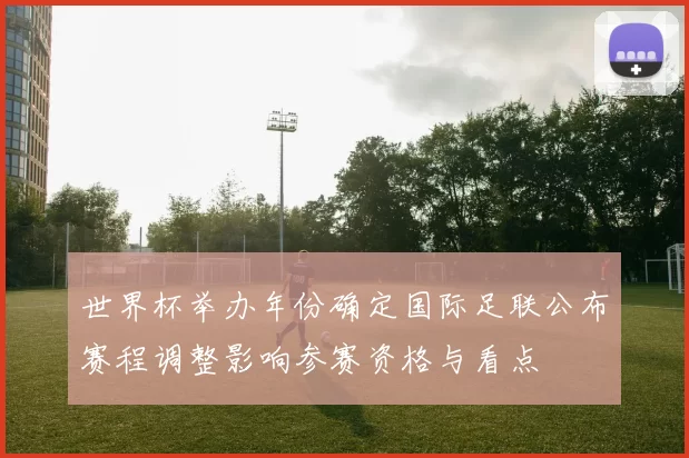 世界杯举办年份确定国际足联公布赛程调整影响参赛资格与看点