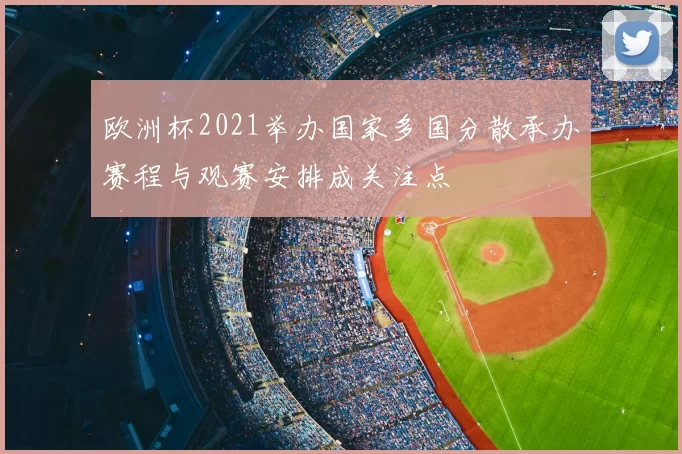 欧洲杯2021举办国家多国分散承办赛程与观赛安排成关注点