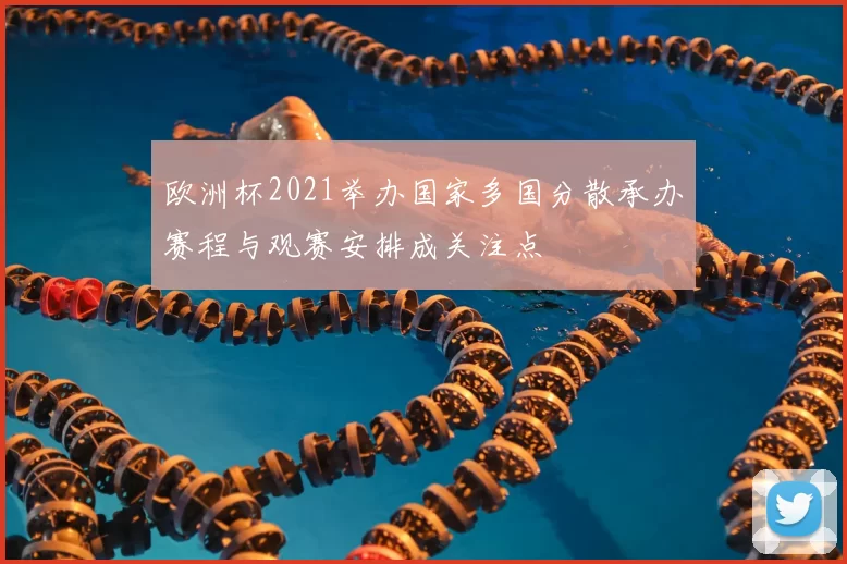 欧洲杯2021举办国家多国分散承办赛程与观赛安排成关注点