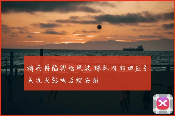 梅西再陷舆论风波 球队内部回应引关注或影响后续安排