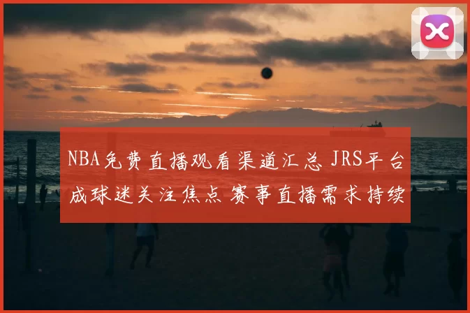 NBA免费直播观看渠道汇总 JRS平台成球迷关注焦点 赛事直播需求持续升温