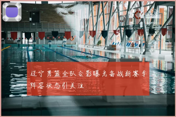 辽宁男篮全队合影曝光备战新赛季阵容状态引关注