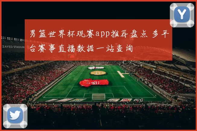 男篮世界杯观赛app推荐盘点 多平台赛事直播数据一站查询