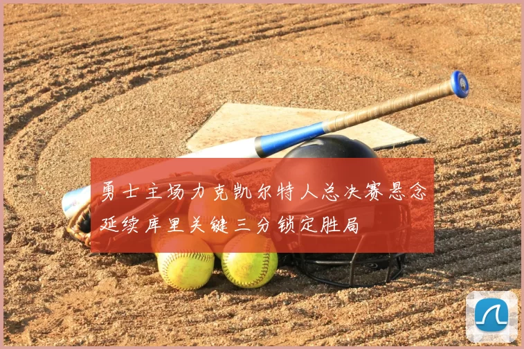 勇士主场力克凯尔特人总决赛悬念延续库里关键三分锁定胜局