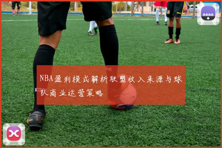 NBA盈利模式解析联盟收入来源与球队商业运营策略