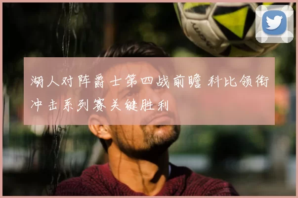 湖人对阵爵士第四战前瞻 科比领衔冲击系列赛关键胜利