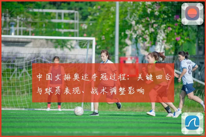 中国女排奥运夺冠过程：关键回合与球员表现、战术调整影响