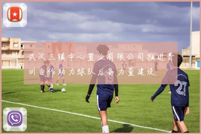 武汉三镇中心置业有限公司推进青训合作助力球队后备力量建设