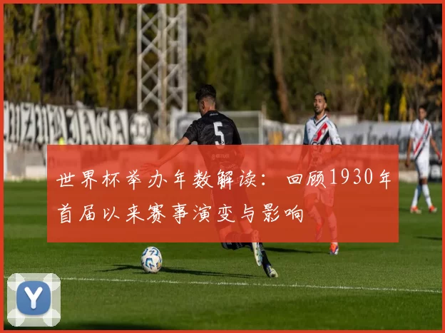 世界杯举办年数解读：回顾1930年首届以来赛事演变与影响