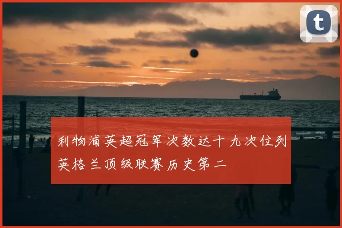 利物浦英超冠军次数达十九次位列英格兰顶级联赛历史第二