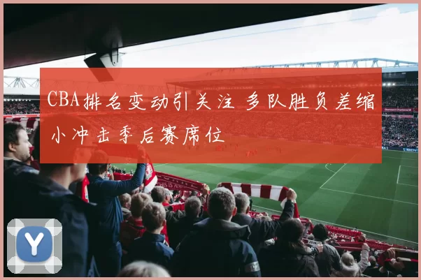 CBA排名变动引关注 多队胜负差缩小冲击季后赛席位