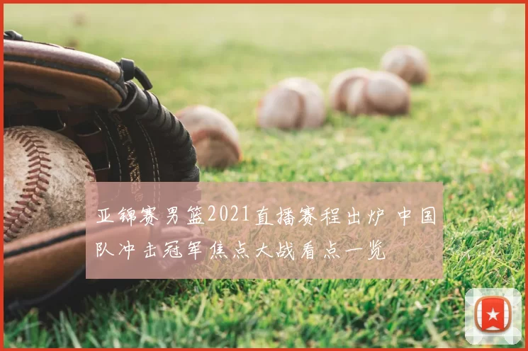 亚锦赛男篮2021直播赛程出炉 中国队冲击冠军焦点大战看点一览